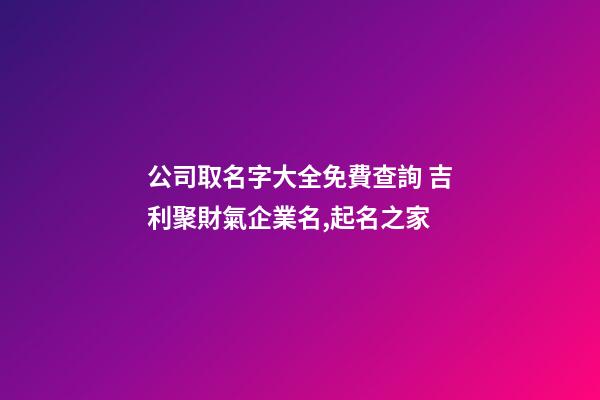 公司取名字大全免費查詢 吉利聚財氣企業名,起名之家-第1張-公司起名-玄機派